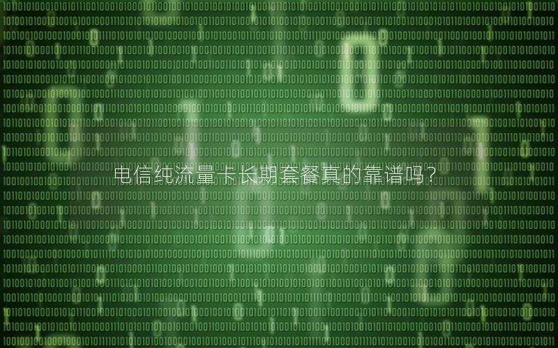 电信纯流量卡长期套餐真的靠谱吗？