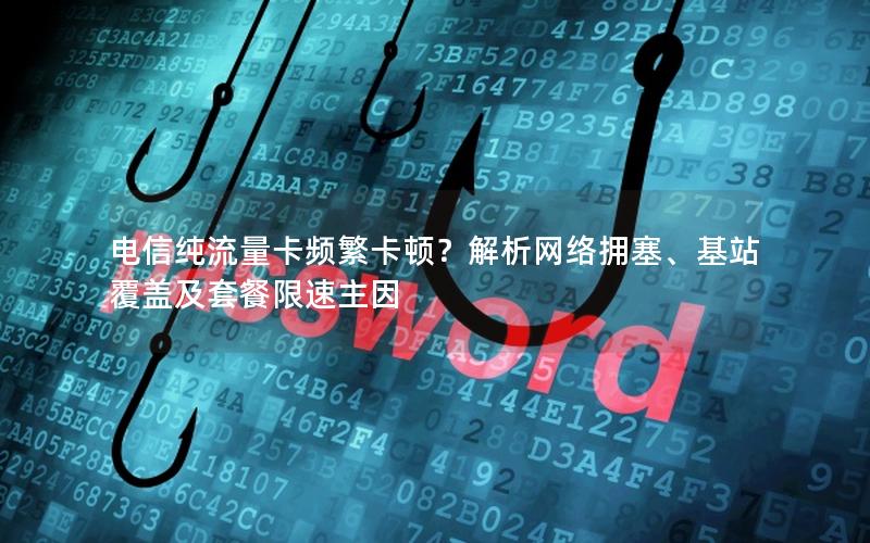 电信纯流量卡频繁卡顿？解析网络拥塞、基站覆盖及套餐限速主因