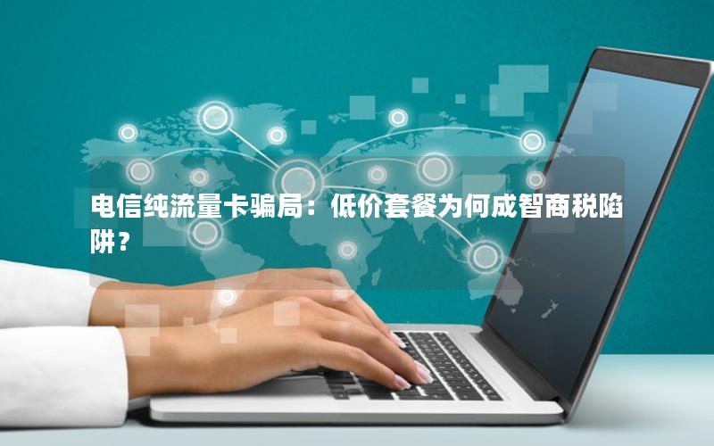 电信纯流量卡骗局：低价套餐为何成智商税陷阱？