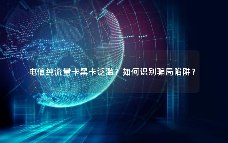 电信纯流量卡黑卡泛滥？如何识别骗局陷阱？