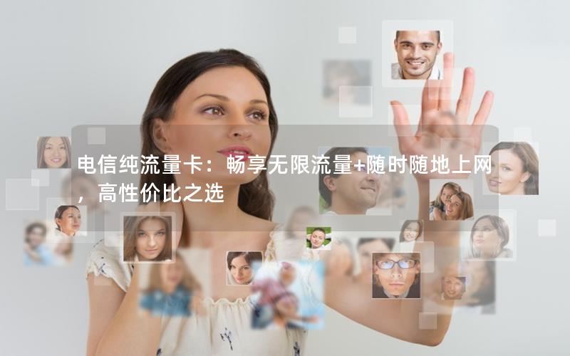 电信纯流量卡：畅享无限流量+随时随地上网，高性价比之选