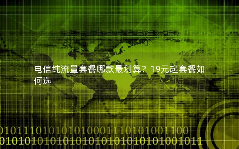 电信纯流量套餐哪款最划算？19元起套餐如何选