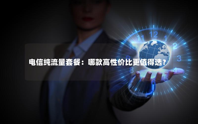电信纯流量套餐：哪款高性价比更值得选？