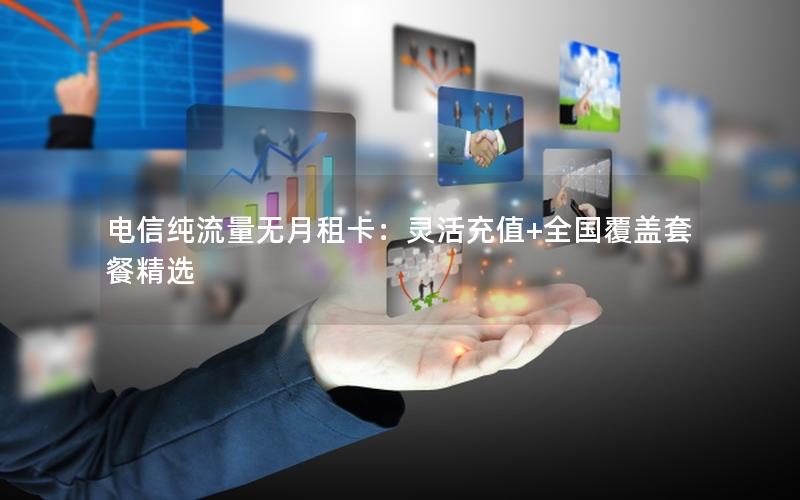 电信纯流量无月租卡：灵活充值+全国覆盖套餐精选