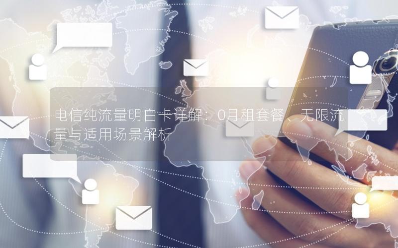 电信纯流量明白卡详解：0月租套餐、无限流量与适用场景解析