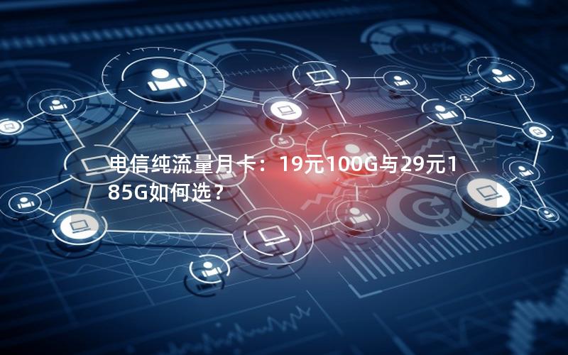 电信纯流量月卡：19元100G与29元185G如何选？