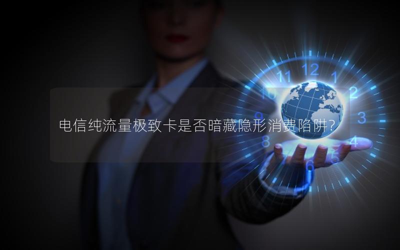 电信纯流量极致卡是否暗藏隐形消费陷阱？