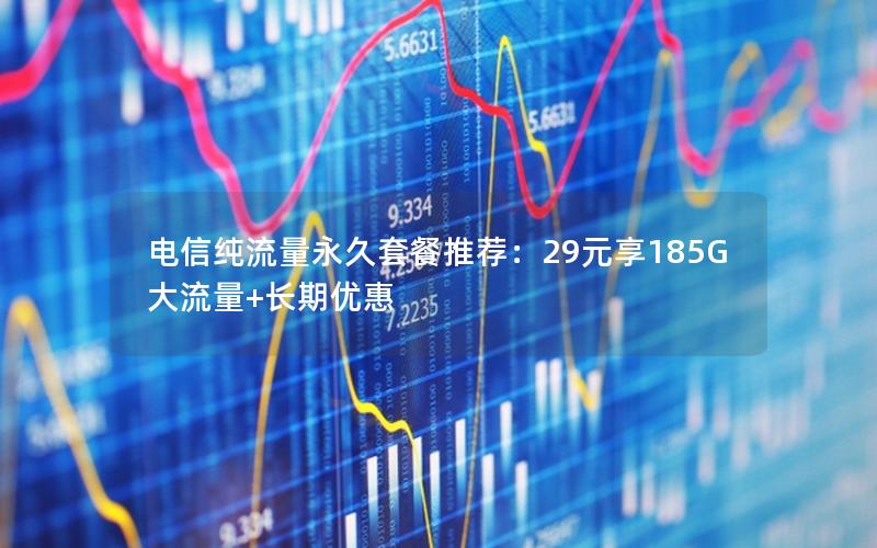电信纯流量永久套餐推荐：29元享185G大流量+长期优惠