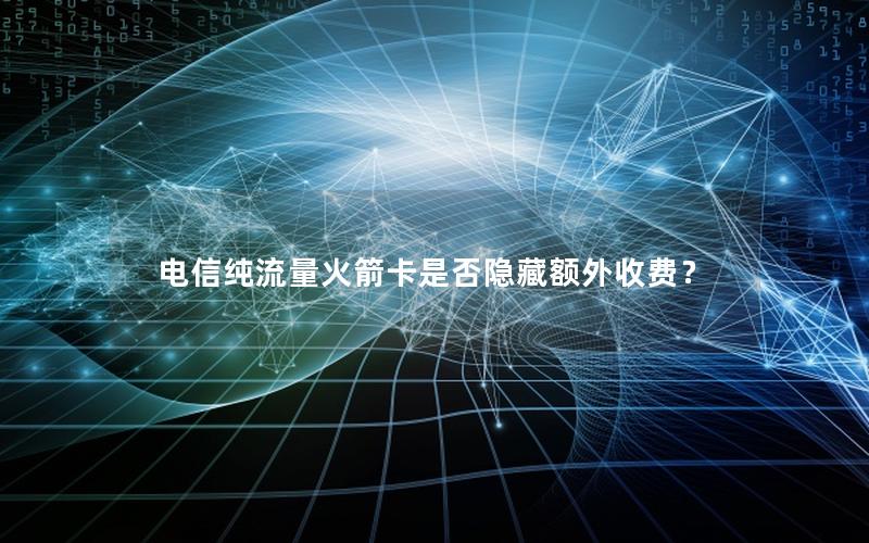 电信纯流量火箭卡是否隐藏额外收费？