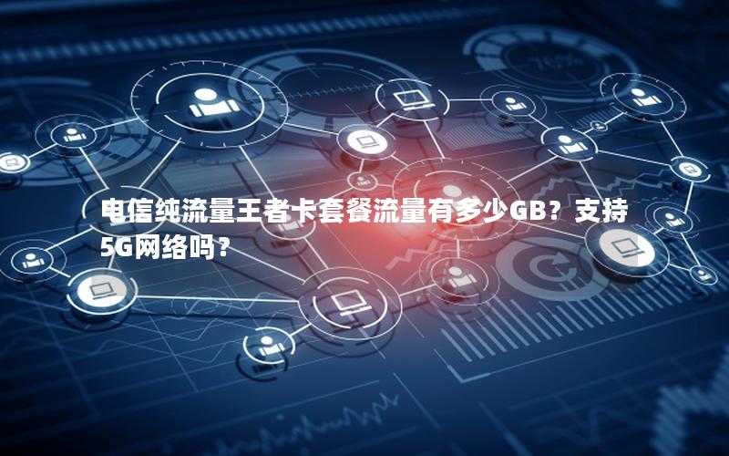 电信纯流量王者卡套餐流量有多少GB？支持5G网络吗？