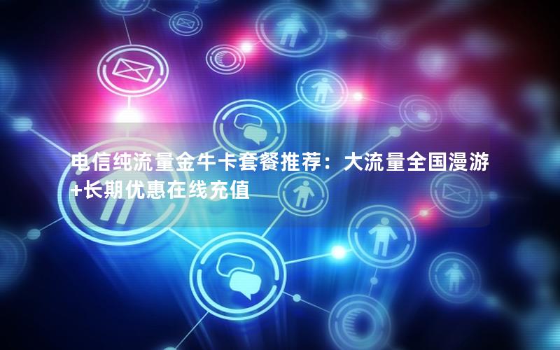 电信纯流量金牛卡套餐推荐：大流量全国漫游+长期优惠在线充值