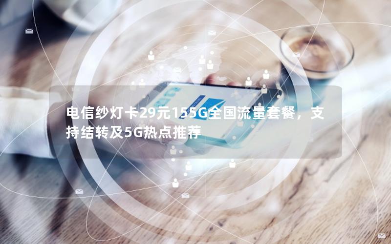 电信纱灯卡29元155G全国流量套餐，支持结转及5G热点推荐