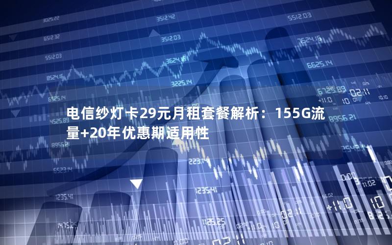 电信纱灯卡29元月租套餐解析：155G流量+20年优惠期适用性