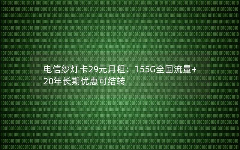 电信纱灯卡29元月租：155G全国流量+20年长期优惠可结转