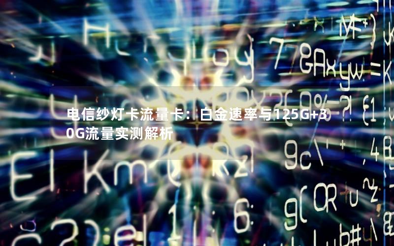 电信纱灯卡流量卡：白金速率与125G+30G流量实测解析