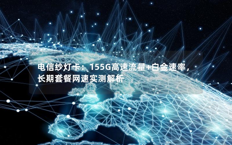 电信纱灯卡：155G高速流量+白金速率，长期套餐网速实测解析