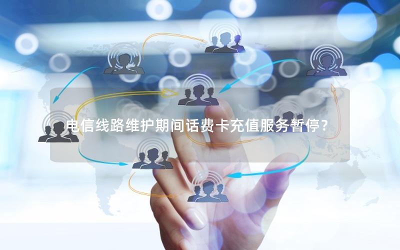 电信线路维护期间话费卡充值服务暂停？