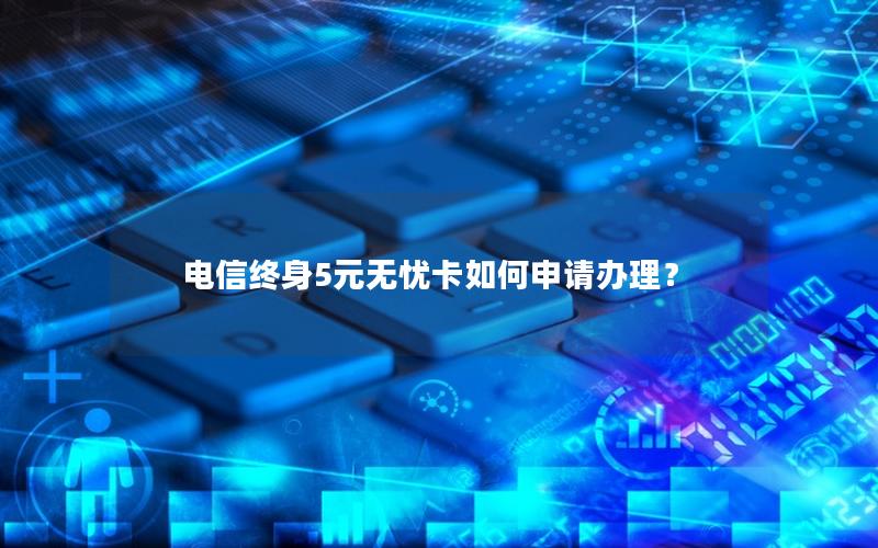 电信终身5元无忧卡如何申请办理？