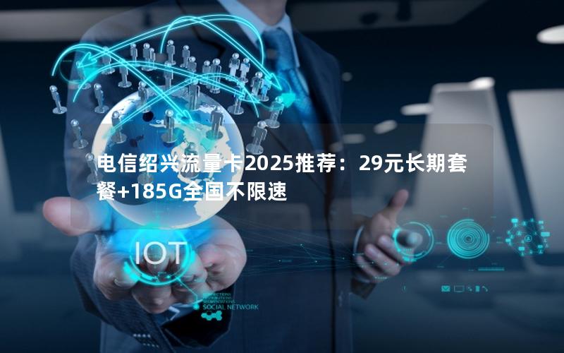电信绍兴流量卡2025推荐：29元长期套餐+185G全国不限速