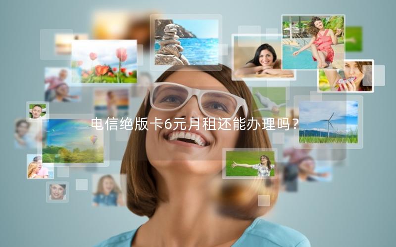 电信绝版卡6元月租还能办理吗？