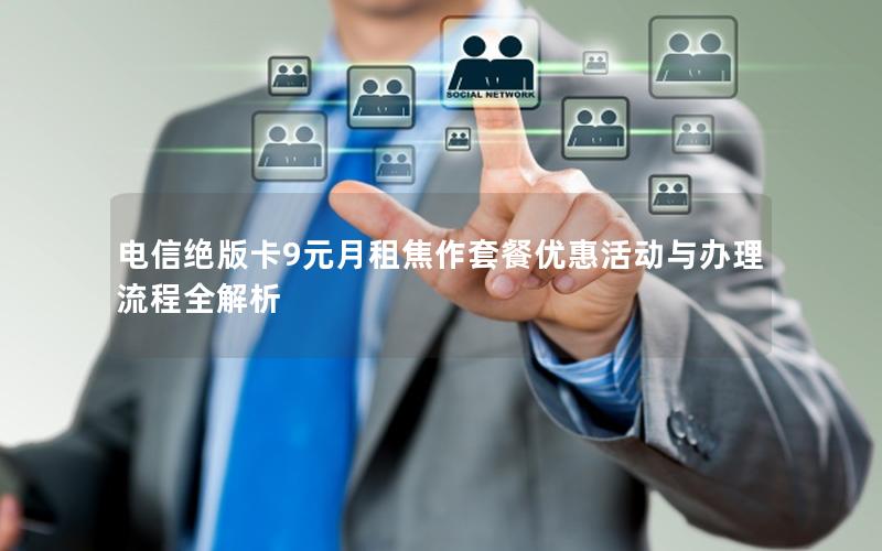 电信绝版卡9元月租焦作套餐优惠活动与办理流程全解析