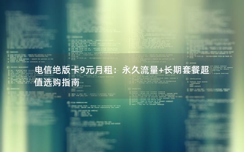 电信绝版卡9元月租：永久流量+长期套餐超值选购指南