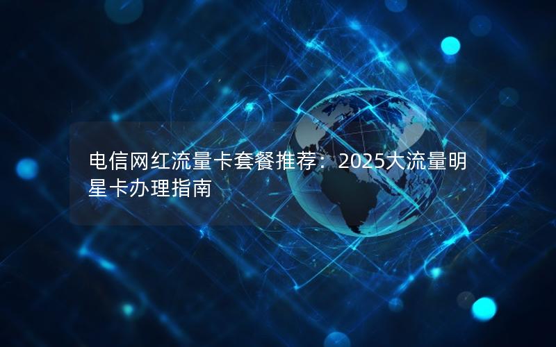 电信网红流量卡套餐推荐：2025大流量明星卡办理指南