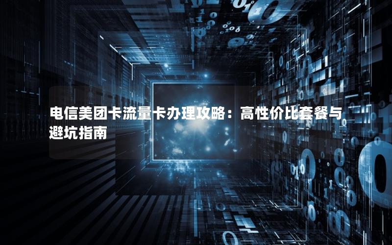 电信美团卡流量卡办理攻略：高性价比套餐与避坑指南