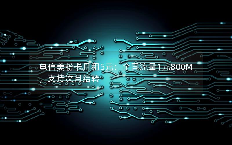 电信美粉卡月租5元：全国流量1元800M，支持次月结转