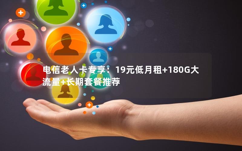 电信老人卡专享：19元低月租+180G大流量+长期套餐推荐