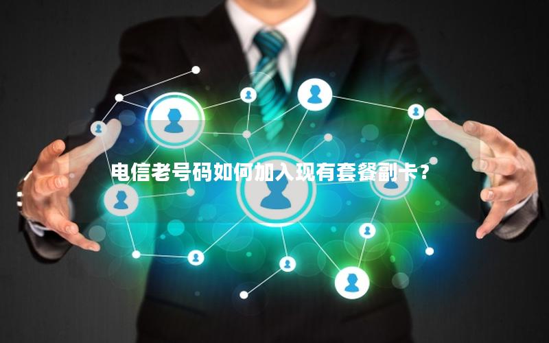 电信老号码如何加入现有套餐副卡？