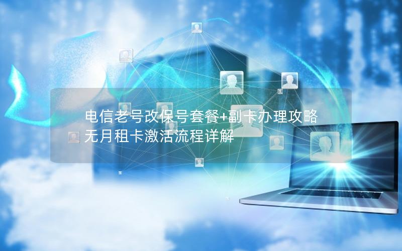 电信老号改保号套餐+副卡办理攻略 无月租卡激活流程详解