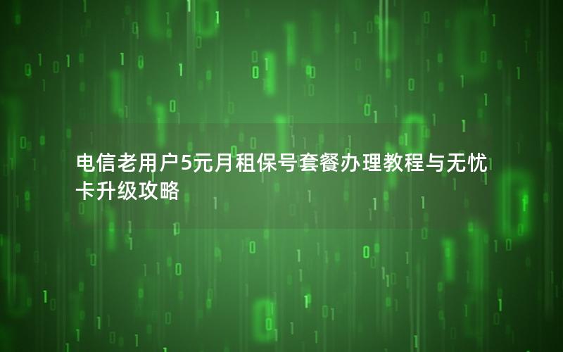 电信老用户5元月租保号套餐办理教程与无忧卡升级攻略