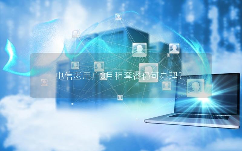 电信老用户0月租套餐仍可办理？