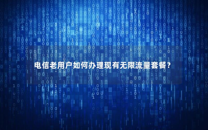 电信老用户如何办理现有无限流量套餐？