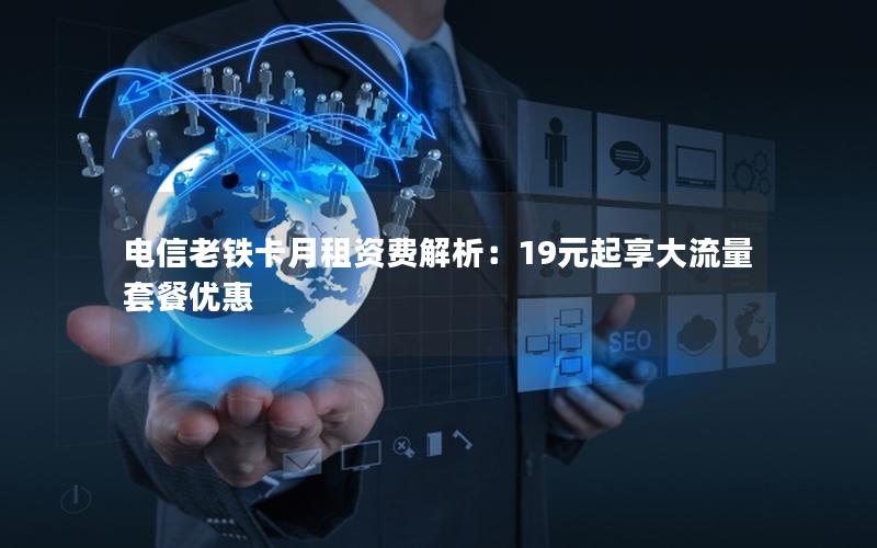 电信老铁卡月租资费解析：19元起享大流量套餐优惠