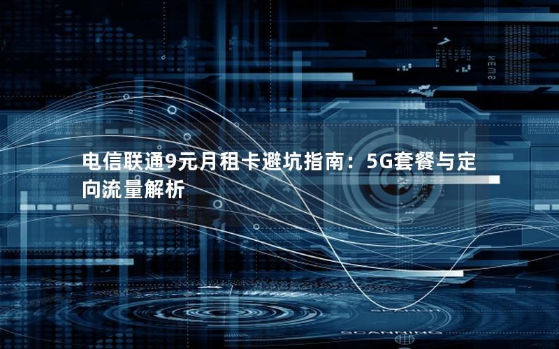 电信联通9元月租卡避坑指南：5G套餐与定向流量解析