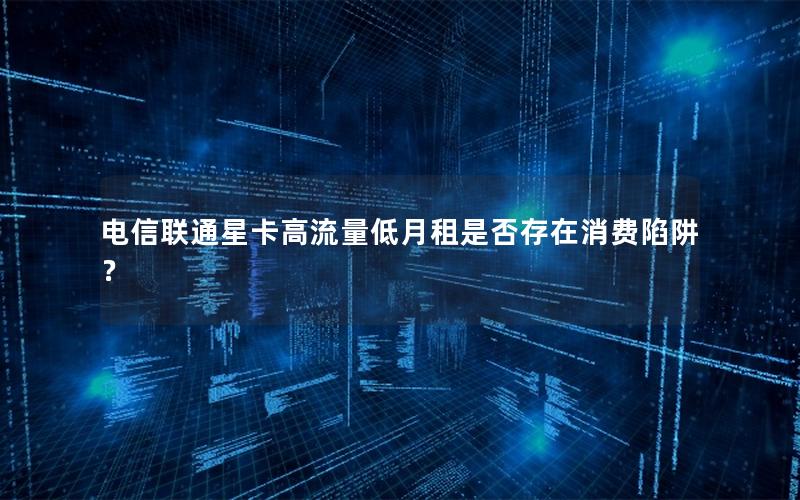 电信联通星卡高流量低月租是否存在消费陷阱？