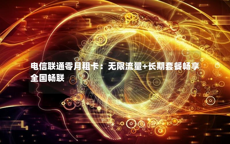 电信联通零月租卡：无限流量+长期套餐畅享全国畅联