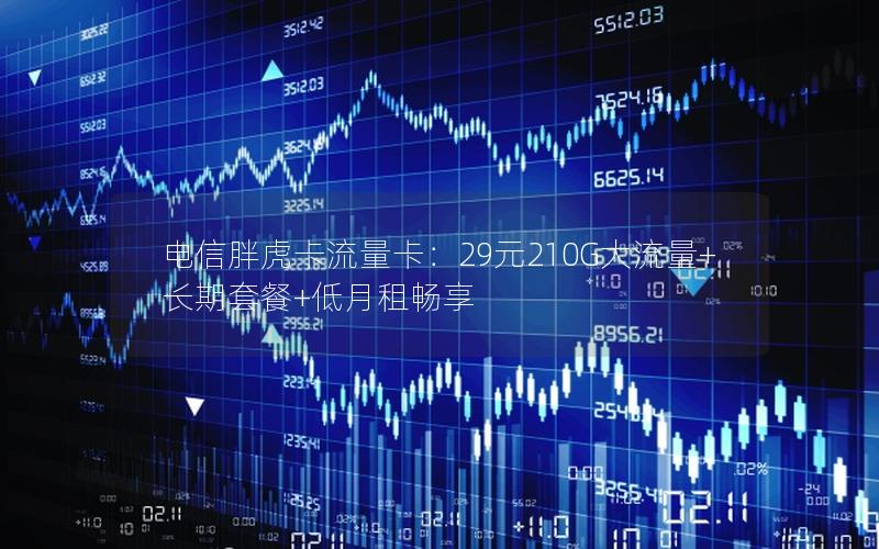 电信胖虎卡流量卡：29元210G大流量+长期套餐+低月租畅享