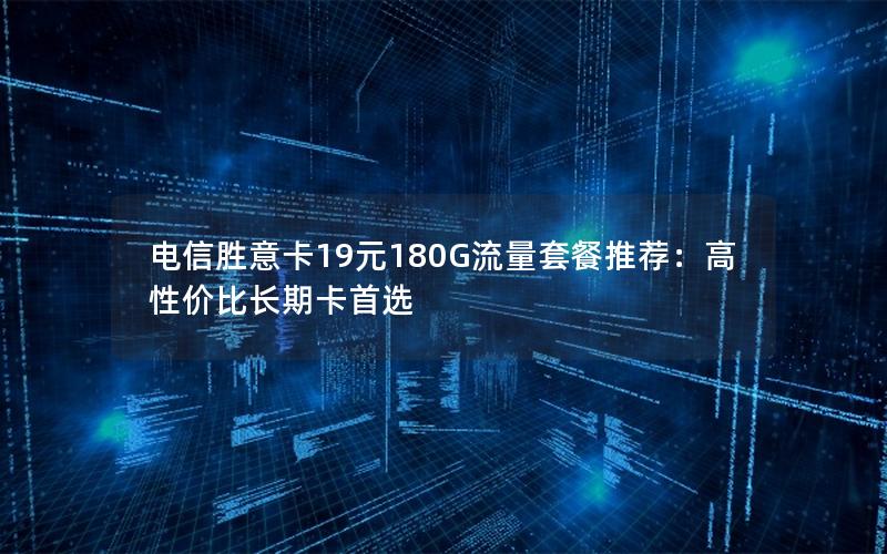 电信胜意卡19元180G流量套餐推荐：高性价比长期卡首选