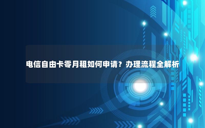 电信自由卡零月租如何申请？办理流程全解析