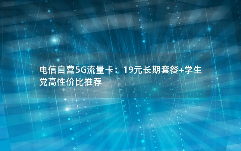 电信自营5G流量卡：19元长期套餐+学生党高性价比推荐