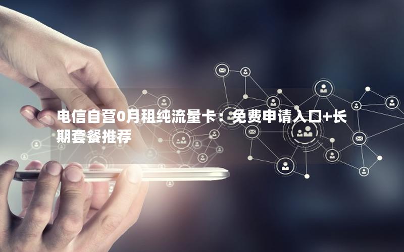 电信自营0月租纯流量卡：免费申请入口+长期套餐推荐