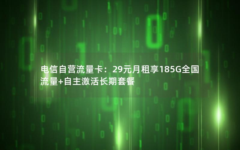 电信自营流量卡：29元月租享185G全国流量+自主激活长期套餐