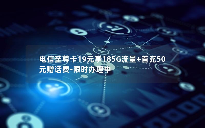 电信至尊卡19元享185G流量+首充50元赠话费-限时办理中