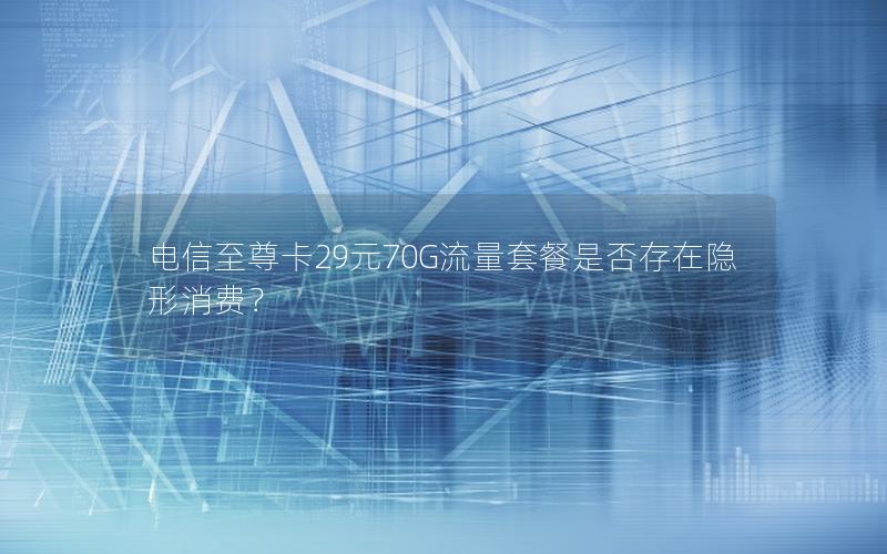 电信至尊卡29元70G流量套餐是否存在隐形消费？