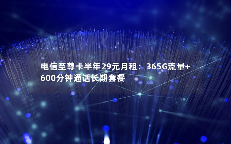 电信至尊卡半年29元月租：365G流量+600分钟通话长期套餐