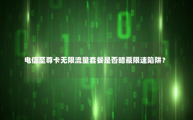 电信至尊卡无限流量套餐是否暗藏限速陷阱？