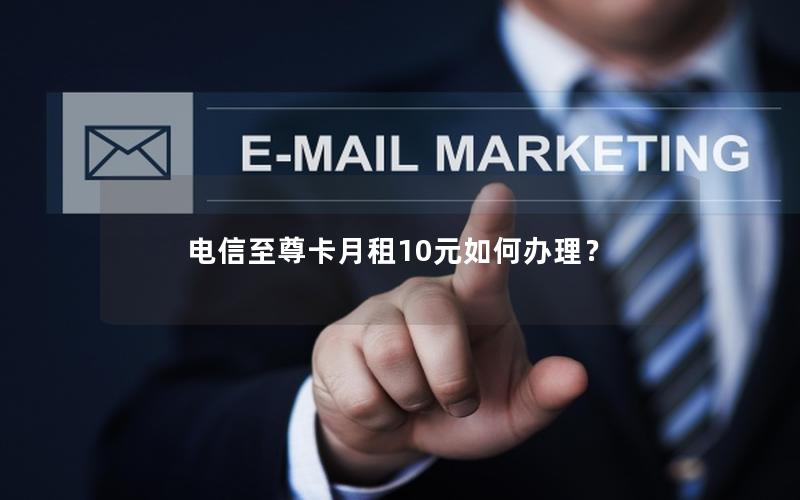 电信至尊卡月租10元如何办理？